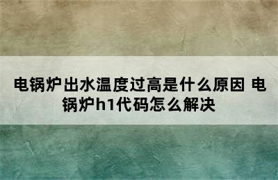 电锅炉出水温度过高是什么原因 电锅炉h1代码怎么解决